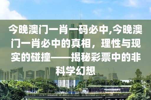 今晚澳门一肖一码必中,今晚澳门一肖必中的真相，理性与现实的碰撞——揭秘彩票中的非科学幻想