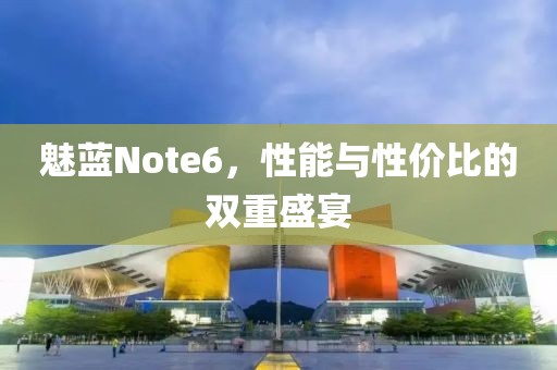 魅蓝Note6，性能与性价比的双重盛宴