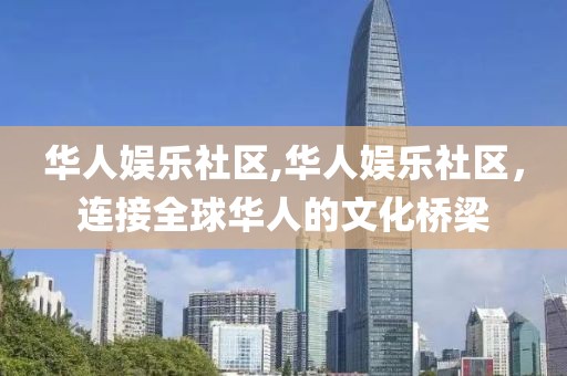华人娱乐社区,华人娱乐社区，连接全球华人的文化桥梁