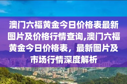 澳门六福黄金今日价格表最新图片及价格行情查询,澳门六福黄金今日价格表，最新图片及市场行情深度解析