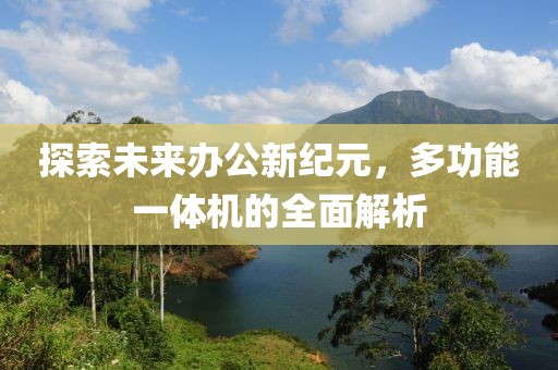 探索未来办公新纪元，多功能一体机的全面解析