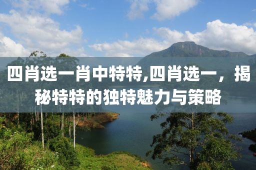 四肖选一肖中特特,四肖选一，揭秘特特的独特魅力与策略