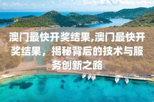 澳门最快开奖结果,澳门最快开奖结果，揭秘背后的技术与服务创新之路
