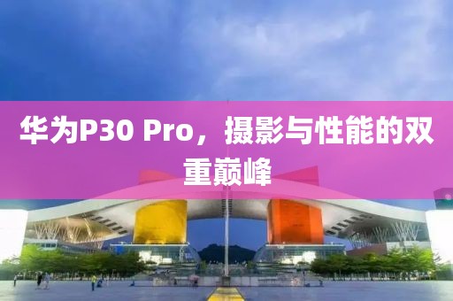华为P30 Pro，摄影与性能的双重巅峰