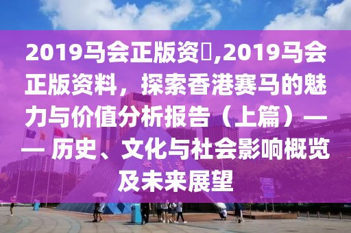 2019马会正版资枓,2019马会正版资料，探索香港赛马的魅力与价值分析报告（上篇）—— 历史、文化与社会影响概览及未来展望
