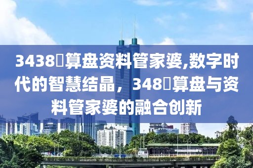 3438鉄算盘资料管家婆,数字时代的智慧结晶，348鉄算盘与资料管家婆的融合创新