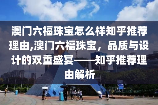 澳门六福珠宝怎么样知乎推荐理由,澳门六福珠宝，品质与设计的双重盛宴——知乎推荐理由解析