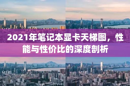 2021年笔记本显卡天梯图，性能与性价比的深度剖析