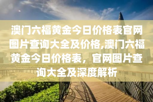 澳门六福黄金今日价格表官网图片查询大全及价格,澳门六福黄金今日价格表，官网图片查询大全及深度解析