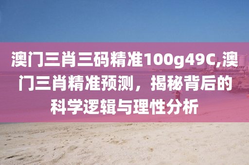 澳门三肖三码精准100g49C,澳门三肖精准预测，揭秘背后的科学逻辑与理性分析