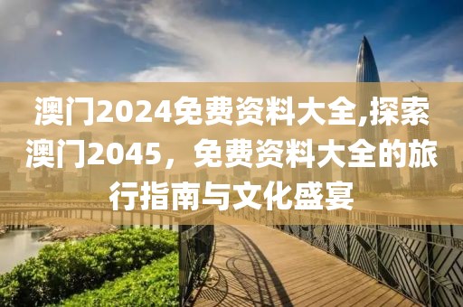 澳门2024免费资料大全,探索澳门2045，免费资料大全的旅行指南与文化盛宴