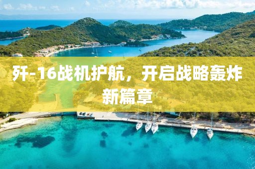 歼-16战机护航，开启战略轰炸新篇章