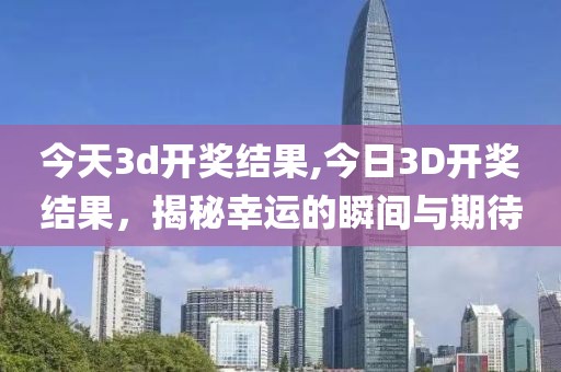 今天3d开奖结果,今日3D开奖结果，揭秘幸运的瞬间与期待