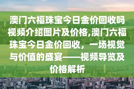 澳门六福珠宝今日金价回收吗视频介绍图片及价格,澳门六福珠宝今日金价回收，一场视觉与价值的盛宴——视频导览及价格解析