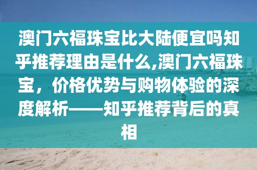 澳门六福珠宝比大陆便宜吗知乎推荐理由是什么,澳门六福珠宝，价格优势与购物体验的深度解析——知乎推荐背后的真相