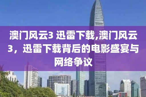 澳门风云3 迅雷下载,澳门风云3，迅雷下载背后的电影盛宴与网络争议