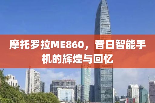 摩托罗拉ME860，昔日智能手机的辉煌与回忆