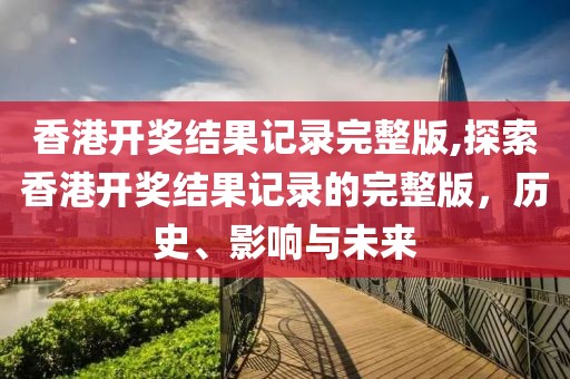 香港开奖结果记录完整版,探索香港开奖结果记录的完整版，历史、影响与未来