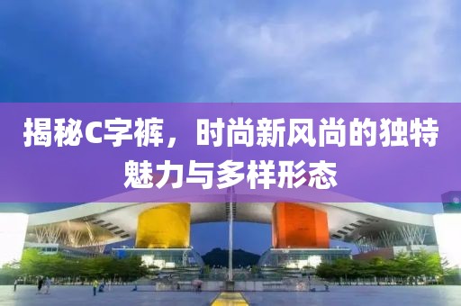 揭秘C字裤，时尚新风尚的独特魅力与多样形态
