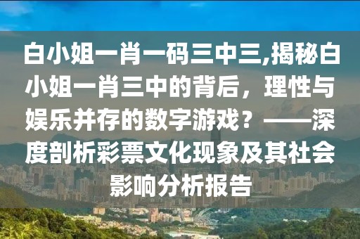 白小姐一肖一码三中三,揭秘白小姐一肖三中的背后，理性与娱乐并存的数字游戏？——深度剖析彩票文化现象及其社会影响分析报告