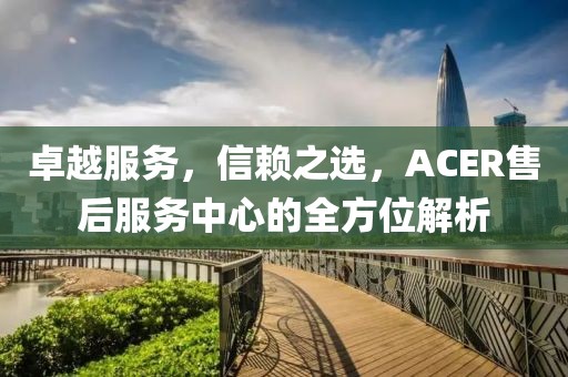 卓越服务，信赖之选，ACER售后服务中心的全方位解析