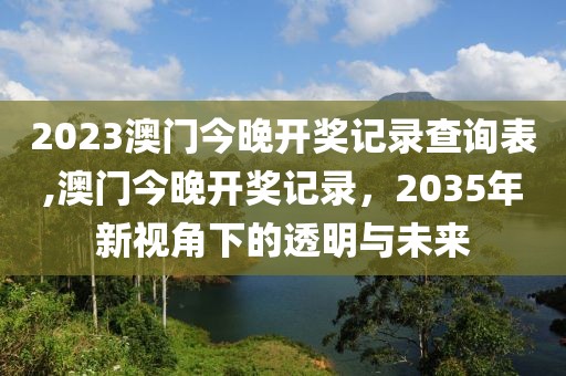 2023澳门今晚开奖记录查询表,澳门今晚开奖记录，2035年新视角下的透明与未来