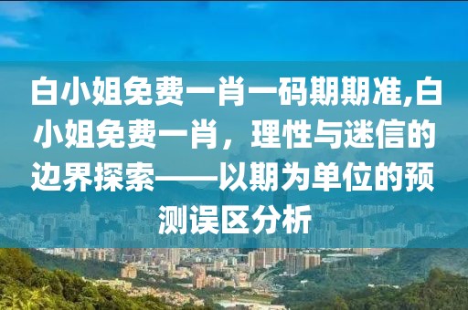 白小姐免费一肖一码期期准,白小姐免费一肖，理性与迷信的边界探索——以期为单位的预测误区分析