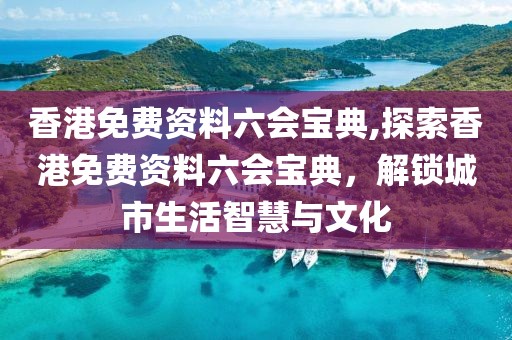 香港免费资料六会宝典,探索香港免费资料六会宝典，解锁城市生活智慧与文化