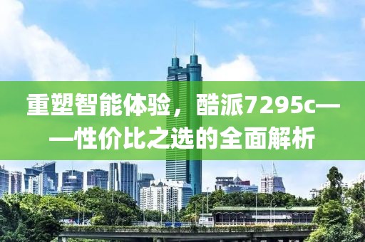 重塑智能体验，酷派7295c——性价比之选的全面解析