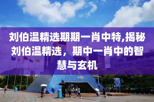 刘伯温精选期期一肖中特,揭秘刘伯温精选，期中一肖中的智慧与玄机