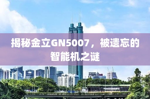 揭秘金立GN5007，被遗忘的智能机之谜