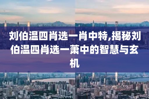 刘伯温四肖选一肖中特,揭秘刘伯温四肖选一萧中的智慧与玄机
