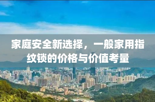 家庭安全新选择，一般家用指纹锁的价格与价值考量