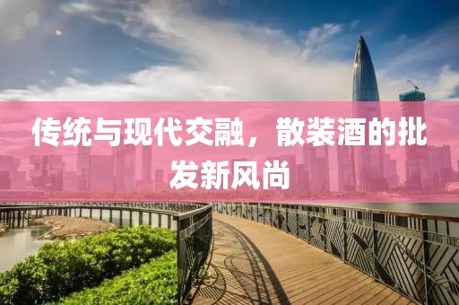 传统与现代交融，散装酒的批发新风尚