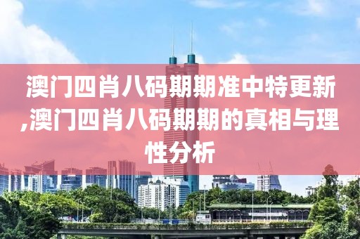 澳门四肖八码期期准中特更新,澳门四肖八码期期的真相与理性分析
