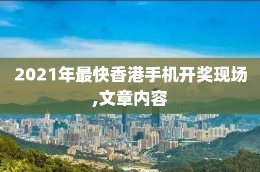 2021年最快香港手机开奖现场,文章内容
