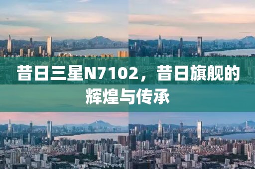 昔日三星N7102，昔日旗舰的辉煌与传承