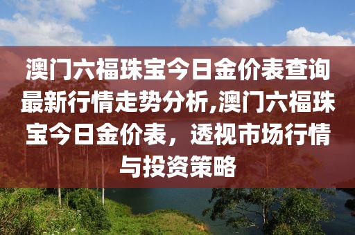 澳门六福珠宝今日金价表查询最新行情走势分析,澳门六福珠宝今日金价表，透视市场行情与投资策略