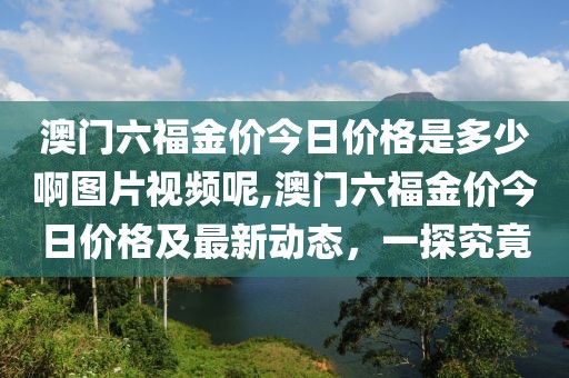 澳门六福金价今日价格是多少啊图片视频呢,澳门六福金价今日价格及最新动态，一探究竟