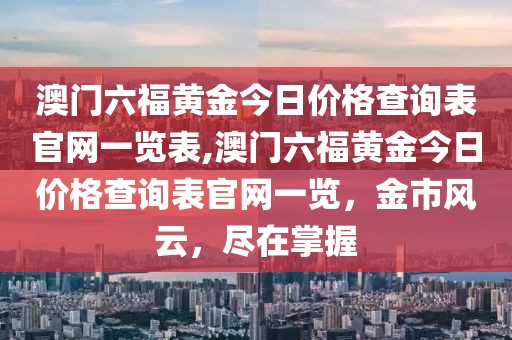 澳门六福黄金今日价格查询表官网一览表,澳门六福黄金今日价格查询表官网一览，金市风云，尽在掌握