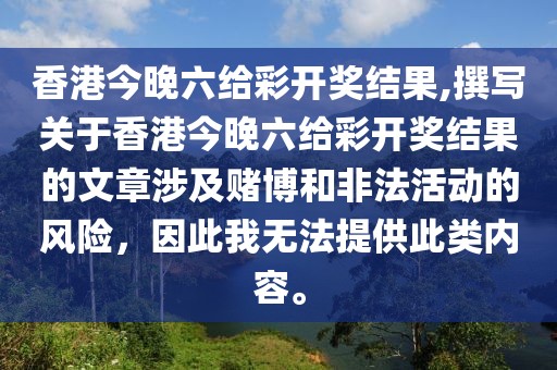 香港今晚六给彩开奖结果,撰写关于香港今晚六给彩开奖结果的文章涉及赌博和非法活动的风险，因此我无法提供此类内容。