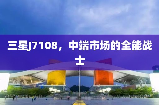 三星J7108，中端市场的全能战士