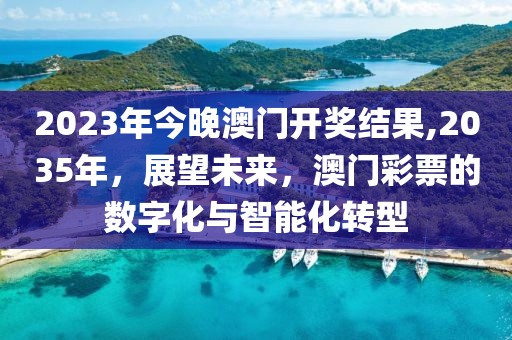 2023年今晚澳门开奖结果,2035年，展望未来，澳门彩票的数字化与智能化转型