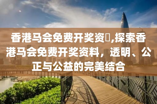 香港马会免费开奖资枓,探索香港马会免费开奖资料，透明、公正与公益的完美结合