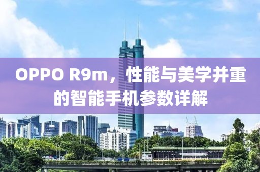 OPPO R9m，性能与美学并重的智能手机参数详解