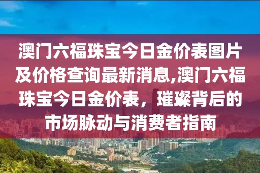 澳门六福珠宝今日金价表图片及价格查询最新消息,澳门六福珠宝今日金价表，璀璨背后的市场脉动与消费者指南