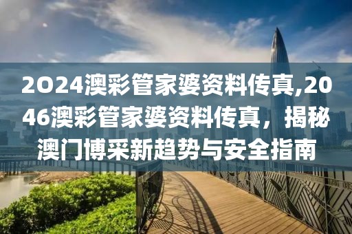 2O24澳彩管家婆资料传真,2046澳彩管家婆资料传真，揭秘澳门博采新趋势与安全指南