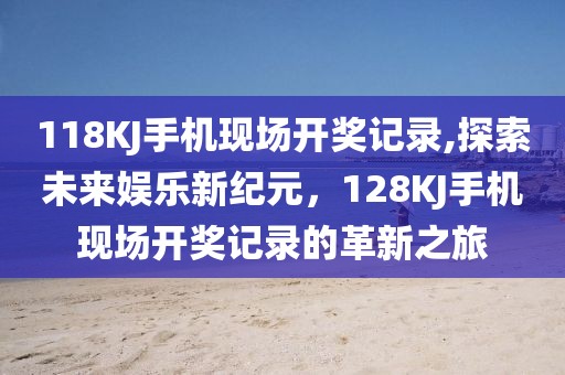 118KJ手机现场开奖记录,探索未来娱乐新纪元，128KJ手机现场开奖记录的革新之旅