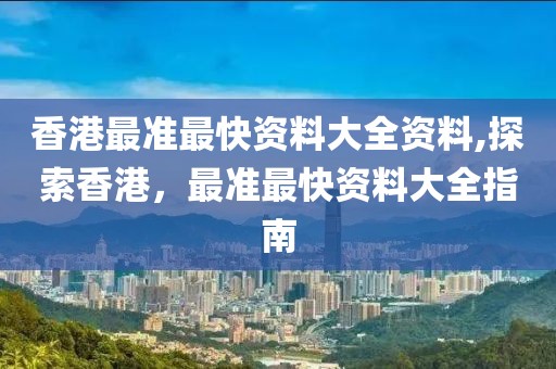 香港最准最快资料大全资料,探索香港，最准最快资料大全指南