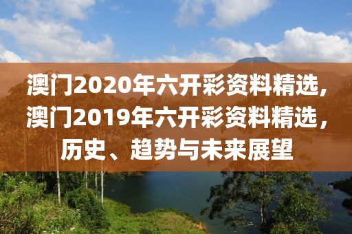 澳门2020年六开彩资料精选,澳门2019年六开彩资料精选，历史、趋势与未来展望